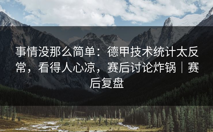 事情没那么简单：德甲技术统计太反常，看得人心凉，赛后讨论炸锅｜赛后复盘