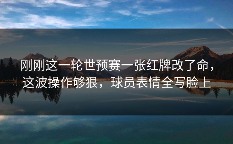 刚刚这一轮世预赛一张红牌改了命，这波操作够狠，球员表情全写脸上