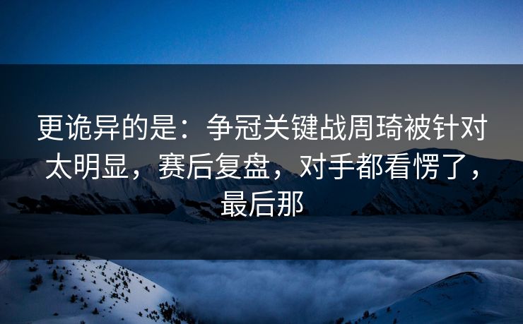 更诡异的是：争冠关键战周琦被针对太明显，赛后复盘，对手都看愣了，最后那