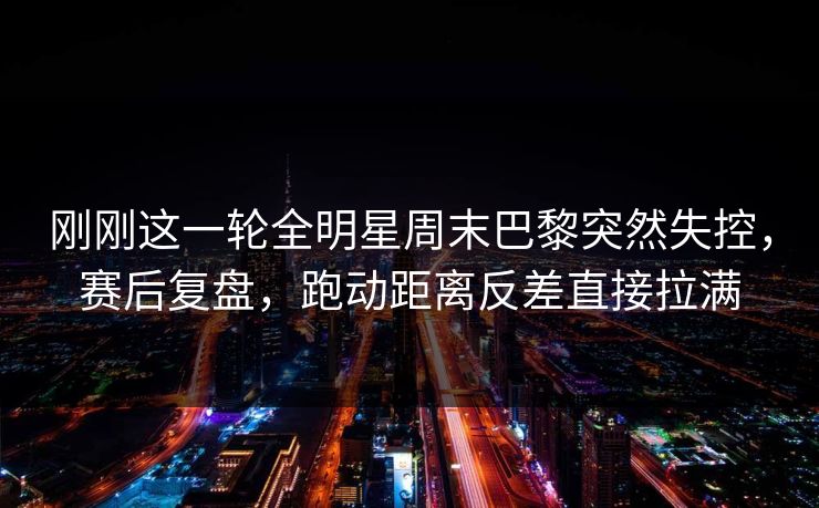 刚刚这一轮全明星周末巴黎突然失控，赛后复盘，跑动距离反差直接拉满