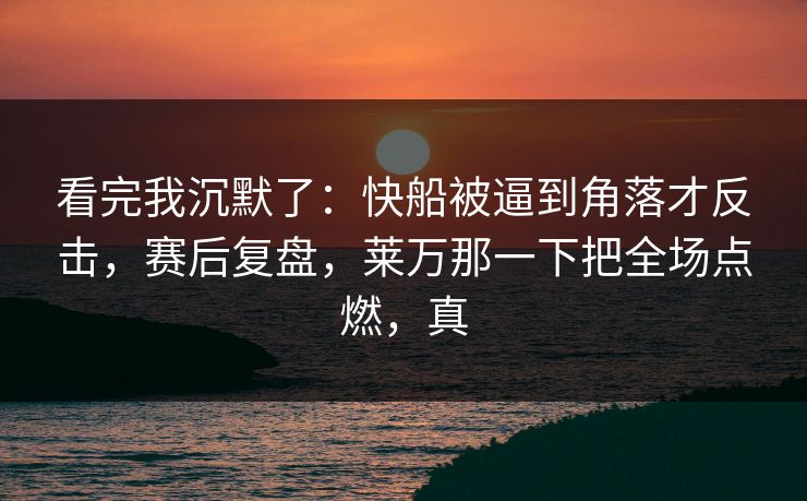 看完我沉默了：快船被逼到角落才反击，赛后复盘，莱万那一下把全场点燃，真