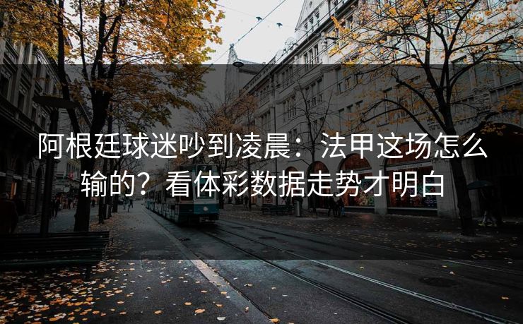 阿根廷球迷吵到凌晨：法甲这场怎么输的？看体彩数据走势才明白