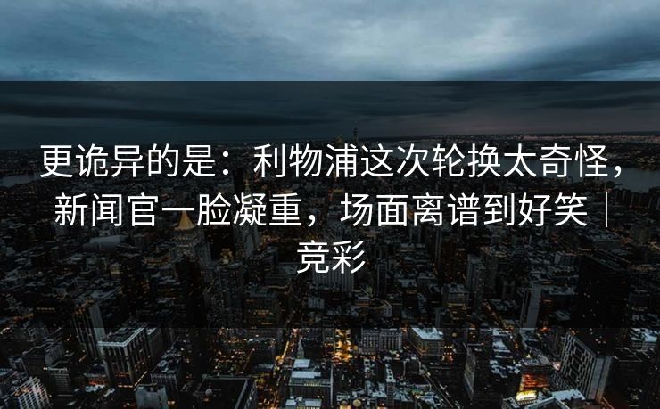 更诡异的是：利物浦这次轮换太奇怪，新闻官一脸凝重，场面离谱到好笑｜竞彩