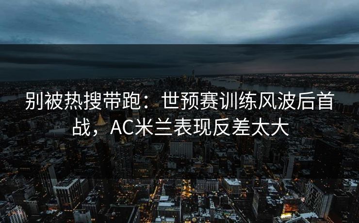 别被热搜带跑：世预赛训练风波后首战，AC米兰表现反差太大