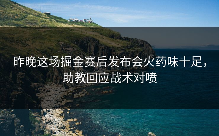 昨晚这场掘金赛后发布会火药味十足，助教回应战术对喷