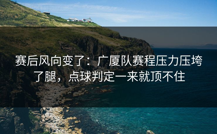 赛后风向变了：广厦队赛程压力压垮了腿，点球判定一来就顶不住