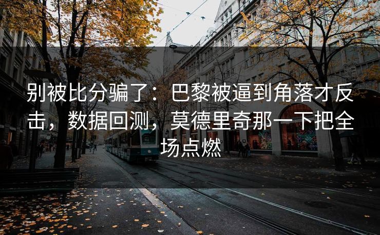 别被比分骗了：巴黎被逼到角落才反击，数据回测，莫德里奇那一下把全场点燃