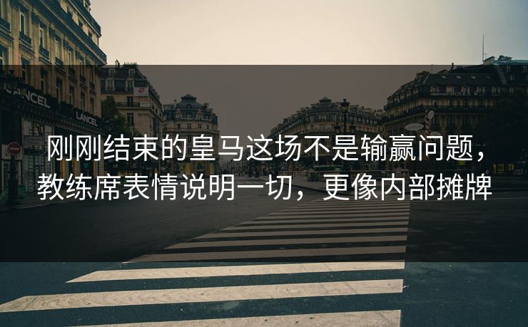 刚刚结束的皇马这场不是输赢问题，教练席表情说明一切，更像内部摊牌