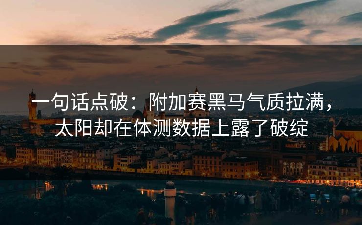 一句话点破：附加赛黑马气质拉满，太阳却在体测数据上露了破绽