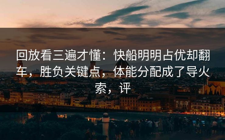 回放看三遍才懂：快船明明占优却翻车，胜负关键点，体能分配成了导火索，评