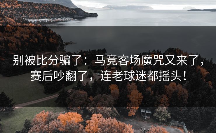 别被比分骗了：马竞客场魔咒又来了，赛后吵翻了，连老球迷都摇头！