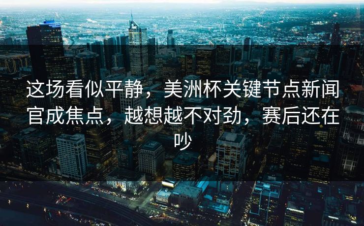 这场看似平静，美洲杯关键节点新闻官成焦点，越想越不对劲，赛后还在吵