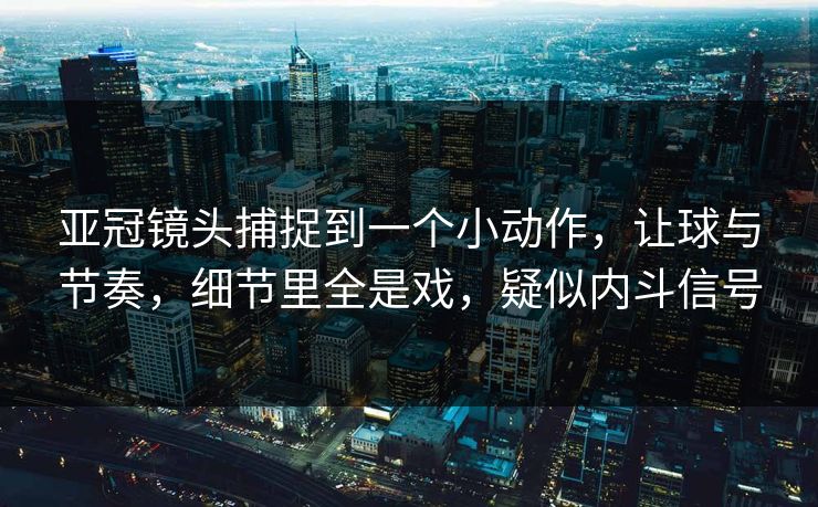 亚冠镜头捕捉到一个小动作，让球与节奏，细节里全是戏，疑似内斗信号