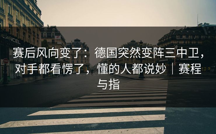 赛后风向变了：德国突然变阵三中卫，对手都看愣了，懂的人都说妙｜赛程与指