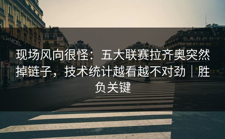 现场风向很怪：五大联赛拉齐奥突然掉链子，技术统计越看越不对劲｜胜负关键