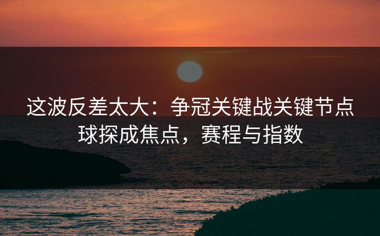 这波反差太大：争冠关键战关键节点球探成焦点，赛程与指数