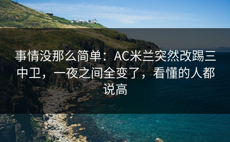 事情没那么简单：AC米兰突然改踢三中卫，一夜之间全变了，看懂的人都说高