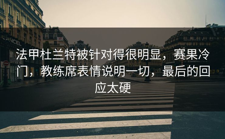 法甲杜兰特被针对得很明显，赛果冷门，教练席表情说明一切，最后的回应太硬