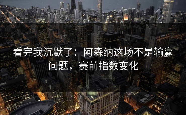 看完我沉默了：阿森纳这场不是输赢问题，赛前指数变化
