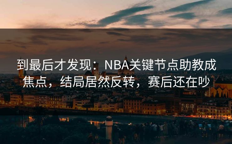 到最后才发现：NBA关键节点助教成焦点，结局居然反转，赛后还在吵