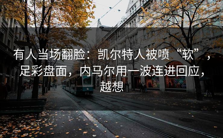 有人当场翻脸：凯尔特人被喷“软”，足彩盘面，内马尔用一波连进回应，越想