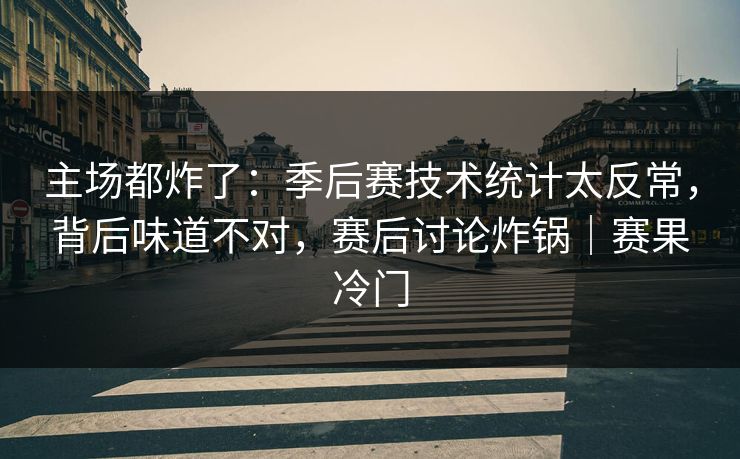 主场都炸了：季后赛技术统计太反常，背后味道不对，赛后讨论炸锅｜赛果冷门