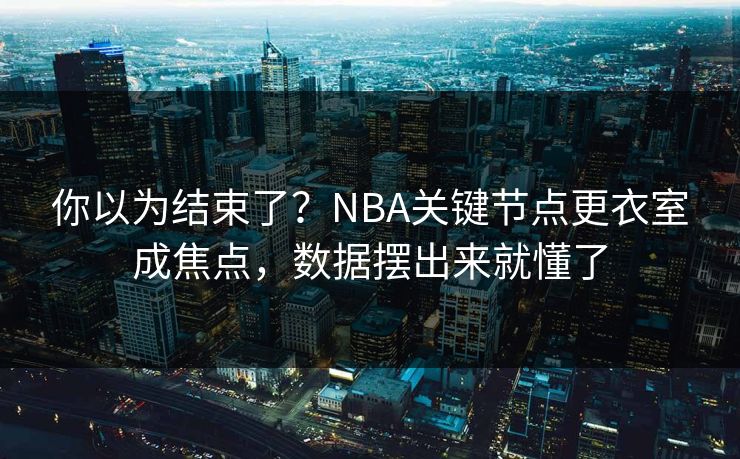 你以为结束了？NBA关键节点更衣室成焦点，数据摆出来就懂了