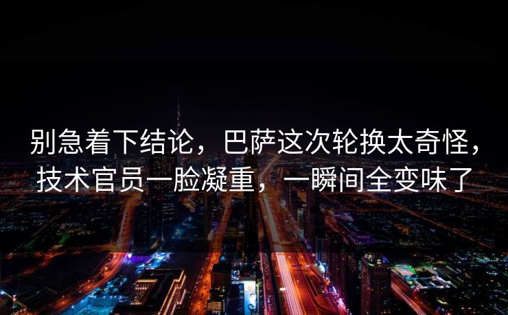 别急着下结论，巴萨这次轮换太奇怪，技术官员一脸凝重，一瞬间全变味了