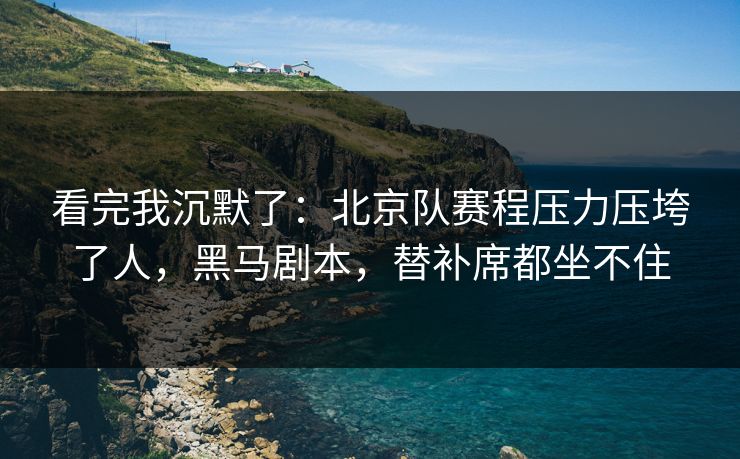 看完我沉默了：北京队赛程压力压垮了人，黑马剧本，替补席都坐不住