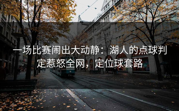 一场比赛闹出大动静：湖人的点球判定惹怒全网，定位球套路