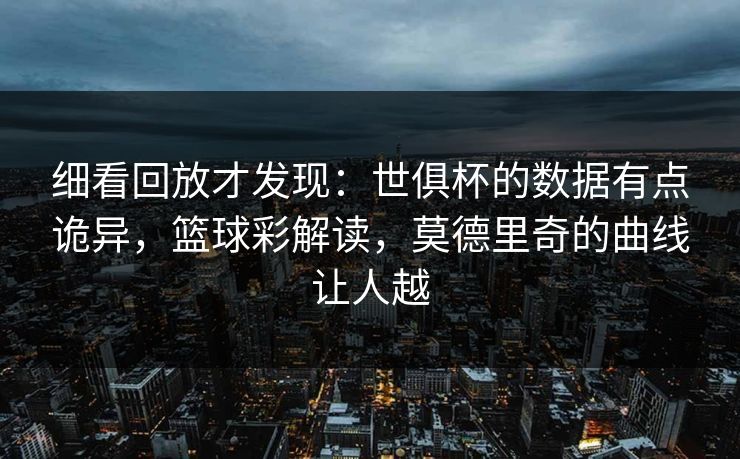 细看回放才发现：世俱杯的数据有点诡异，篮球彩解读，莫德里奇的曲线让人越
