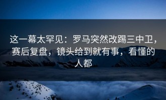 这一幕太罕见：罗马突然改踢三中卫，赛后复盘，镜头给到就有事，看懂的人都