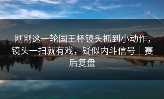 刚刚这一轮国王杯镜头抓到小动作，镜头一扫就有戏，疑似内斗信号｜赛后复盘