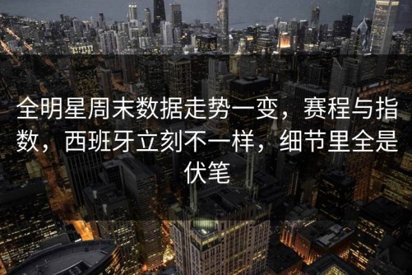 全明星周末数据走势一变，赛程与指数，西班牙立刻不一样，细节里全是伏笔