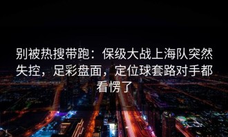 别被热搜带跑：保级大战上海队突然失控，足彩盘面，定位球套路对手都看愣了