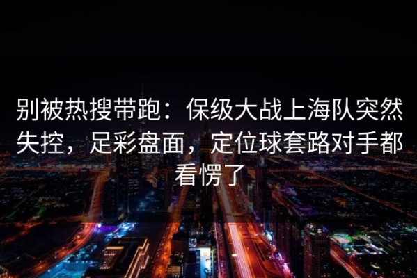 别被热搜带跑：保级大战上海队突然失控，足彩盘面，定位球套路对手都看愣了