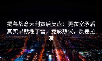 揭幕战意大利赛后复盘：更衣室矛盾其实早就埋了雷，竞彩热议，反差拉满