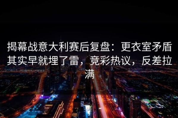 揭幕战意大利赛后复盘：更衣室矛盾其实早就埋了雷，竞彩热议，反差拉满