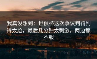 我真没想到：世俱杯这次争议判罚判得太尬，最后几分钟太刺激，两边都不服
