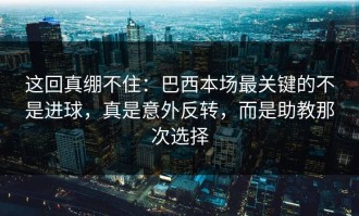 这回真绷不住：巴西本场最关键的不是进球，真是意外反转，而是助教那次选择