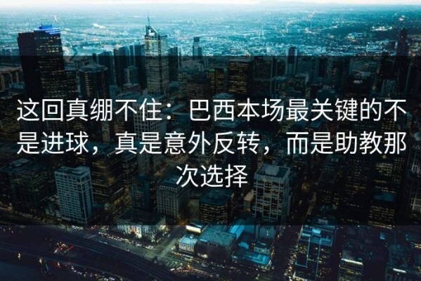 这回真绷不住：巴西本场最关键的不是进球，真是意外反转，而是助教那次选择