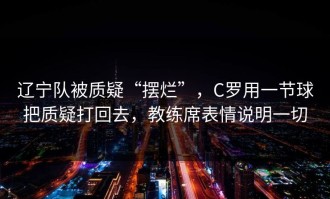 辽宁队被质疑“摆烂”，C罗用一节球把质疑打回去，教练席表情说明一切