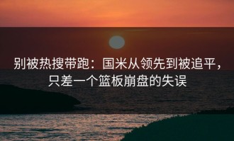 别被热搜带跑：国米从领先到被追平，只差一个篮板崩盘的失误