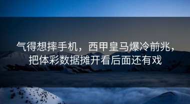气得想摔手机，西甲皇马爆冷前兆，把体彩数据摊开看后面还有戏