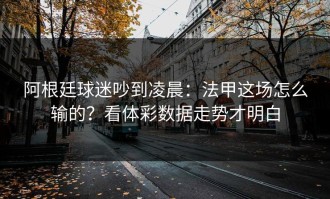 阿根廷球迷吵到凌晨：法甲这场怎么输的？看体彩数据走势才明白