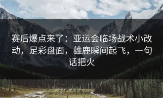 赛后爆点来了：亚运会临场战术小改动，足彩盘面，雄鹿瞬间起飞，一句话把火