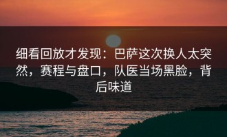 细看回放才发现：巴萨这次换人太突然，赛程与盘口，队医当场黑脸，背后味道