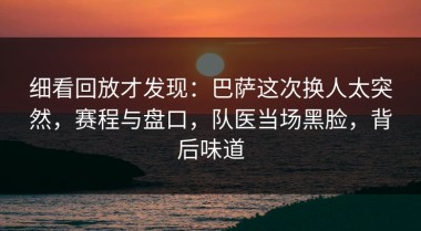 细看回放才发现：巴萨这次换人太突然，赛程与盘口，队医当场黑脸，背后味道