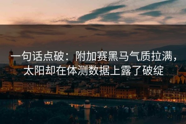 一句话点破：附加赛黑马气质拉满，太阳却在体测数据上露了破绽