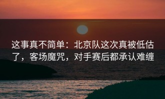这事真不简单：北京队这次真被低估了，客场魔咒，对手赛后都承认难缠